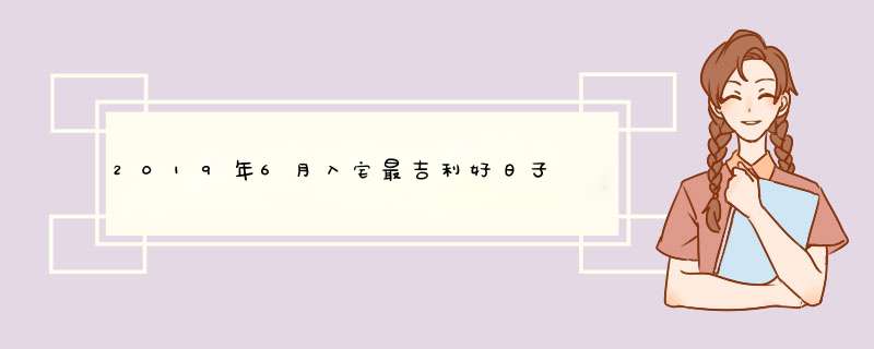 2019年6月入宅最吉利好日子 入宅吉日查询